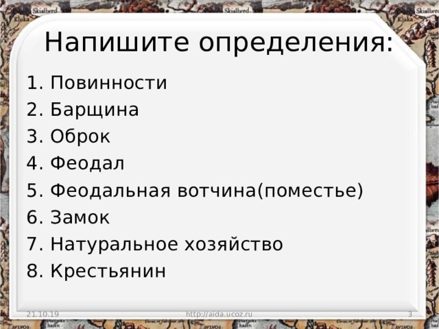 Напишите определения: 1. Повинности 2. Барщина 3. Оброк 4. Феодал 5. Феодальная вотчина(поместье) 6. Замок 7. Натуральное хозяйство 8. Крестьянин 21.10.19 http://aida.ucoz.ru  