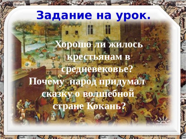Задание на урок. Хорошо ли жилось крестьянам в средневековье? Хорошо ли жилось крестьянам в средневековье? Хорошо ли жилось крестьянам в средневековье? Почему народ придумал сказку о волшебной стране Кокань?  