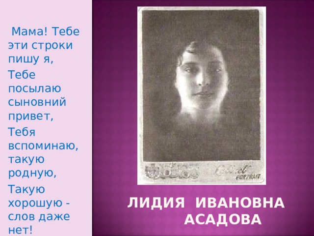  Мама! Тебе эти строки пишу я, Тебе посылаю сыновний привет, Тебя вспоминаю, такую родную, Такую хорошую - слов даже нет!    Лидия Ивановна  Асадова 