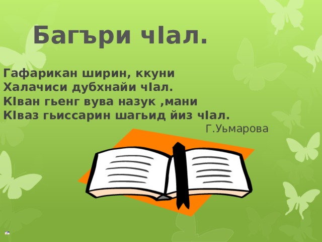     Гафарикан ширин, ккуни  Халачиси дубхнайи чIал.  КIван гьенг вува назук ,мани  КIваз гьиссарин шагьид йиз чIал.  Г.Уьмарова Багъри чIал. 