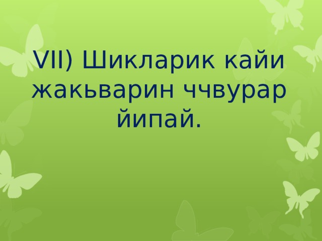 VII) Шикларик кайи жакьварин ччвурар йипай. 