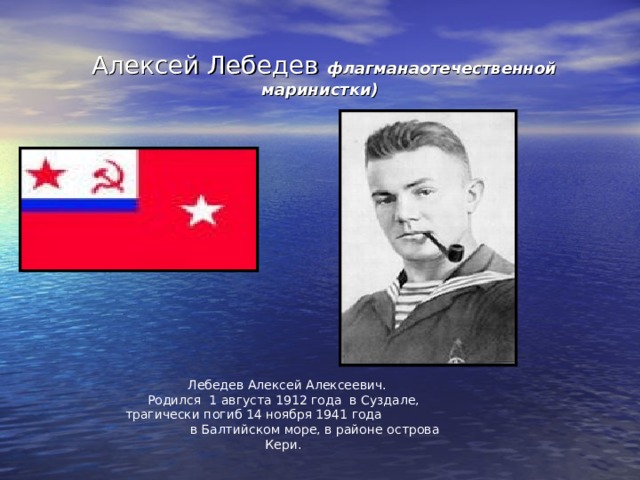  Алексей Лебедев флагманаотечественной маринистки)  Лебедев Алексей Алексеевич. Родился 1 августа 1912 года в Суздале, трагически погиб 14 ноября 1941 года в Балтийском море, в районе острова Кери. 