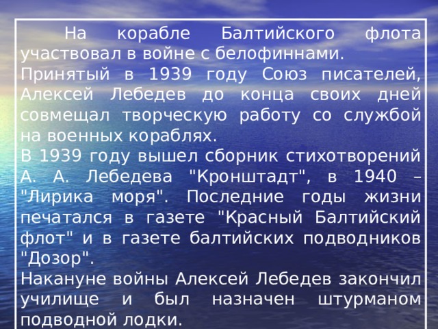  На корабле Балтийского флота участвовал в войне с белофиннами. Принятый в 1939 году Союз писателей, Алексей Лебедев до конца своих дней совмещал творческую работу со службой на военных кораблях. В 1939 году вышел сборник стихотворений А. А. Лебедева 