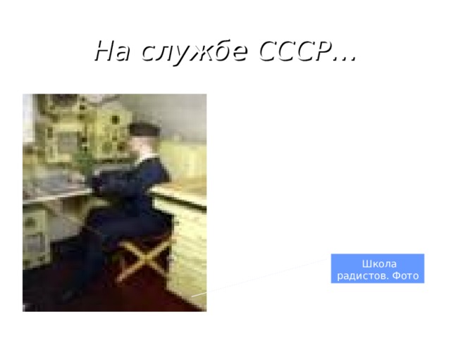 На службе СССР…   По окончании техникума призван для прохождения срочной службы в РККФ. После обучения в школе радистов продолжал службу в Ораниенбаумском радиоотряде.  Школа радистов. Фото 1936г 