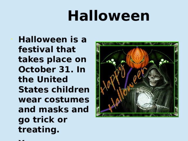  Halloween Halloween is a festival that takes place on October 31. In the United States children wear costumes and masks and go trick or treating. Хэллоуин — это праздник, который отмечается  31 октября.  В Соединенных Штатах дети переодеваются в маскарадные костюмы и маски и ходят по домам, выпрашивая сладости.  