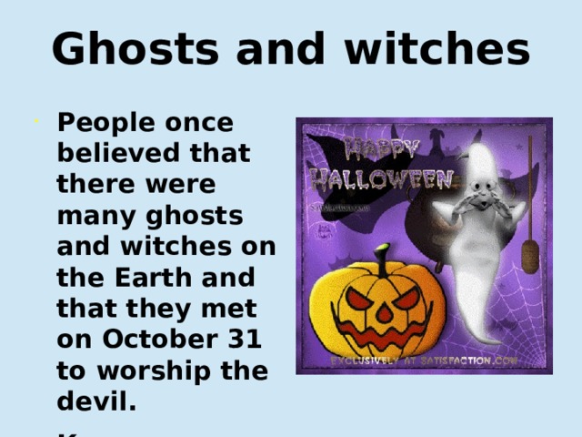 Ghosts and witches People once believed that there were many ghosts and witches on the Earth and that they met on October 31 to worship the devil. Когда-то люди верили, что на земле полно ведьм, и, что они встречаются 31 октября, чтобы поклоняться дьяволу. 