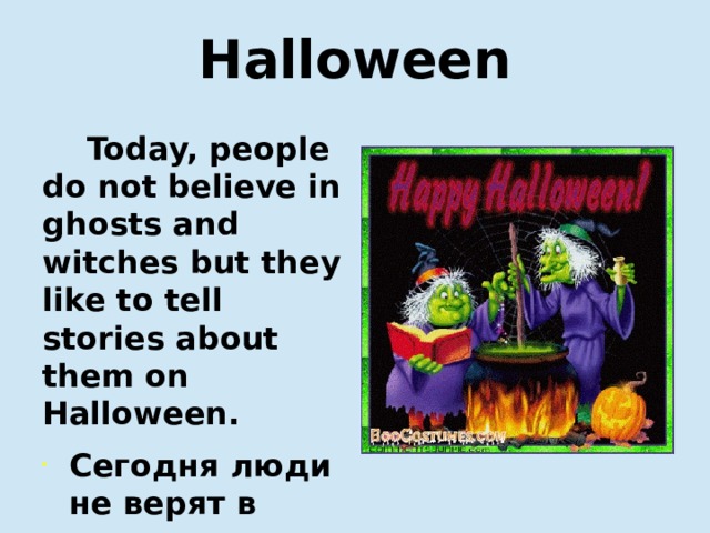 Halloween  Today, people do not believe in ghosts and witches but they like to tell stories about them on Halloween.  Сегодня люди не верят в привидения и ведьм, однако они любят рассказывать о них истории на Хэллоуин.     