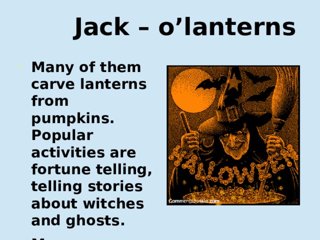  Jack – o’lanterns Many of them carve lanterns from pumpkins. Popular activities are fortune telling, telling stories about witches and ghosts. Многие из них вырезают фонари из тыкв. Популярными развлечениями являются гадание, истории о ведьмах и привидениях.  