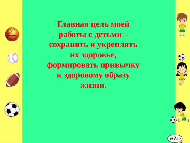 Главная цель моей работы с детьми – сохранять и укреплять их здоровье, формировать привычку к здоровому образу жизни. 