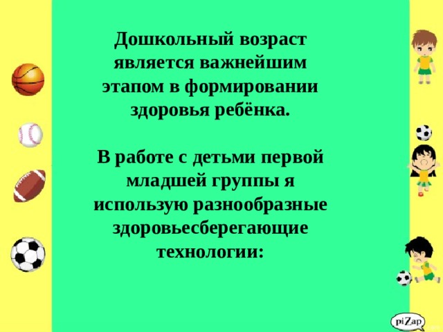 Дошкольный возраст является важнейшим этапом в формировании здоровья ребёнка.  В работе с детьми первой младшей группы я использую разнообразные здоровьесберегающие технологии: 