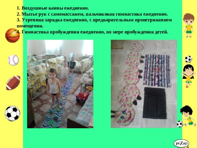 1. Воздушные ванны ежедневно.  2. Мытье рук с самомассажем, пальчиковая гимнастика ежедневно.  3. Утренняя зарядка ежедневно, с предварительным проветриванием помещения.  4. Гимнастика пробуждения ежедневно, по мере пробуждения детей. 