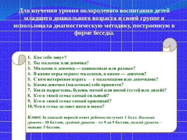        Для изучения уровня полоролевого воспитания детей младшего дошкольного возраста в своей группе я использовала диагностическую методику, построенную в форме беседы.   