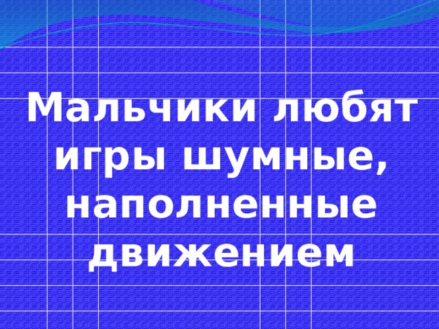 Мальчики любят игры шумные, наполненные движением 