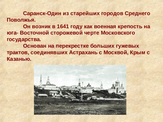  Саранск-Один из старейших городов Среднего Поволжья.  Он возник в 1641 году как военная крепость на юга- Восточной сторожевой черте Московского государства.  Основан на перекрестке больших гужевых трактов, соединявших Астрахань с Москвой, Крым с Казанью. 