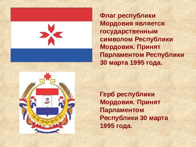 Флаг республики Мордовия является государственным символом Республики Мордовия. Принят Парламентом Республики 30 марта 1995 года. Герб республики Мордовия. Принят Парламентом Республики 30 марта 1995 года. 