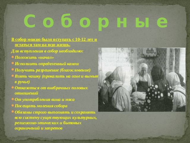 С о б о р н ы е В собор можно было вступать с 10-12 лет и остаться там на всю жизнь. Для вступления в собор необходимо: Положить «начал» Исполнить определенный канон Получить разрешение (благословение) Взять чашку (прокалить на огне и вымыть в ручье) Отказаться от внебрачных половых отношений От употребления вина и мяса Посещать моления собора Обязаны строго выполнять и сохранять всю систему существующих культурных, религиозно-этических и бытовых ограничений и запретов  