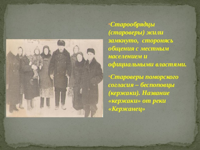 Старообрядцы (староверы) жили замкнуто, сторонясь общения с местным населением и официальными властями. Староверы поморского согласия – беспоповцы (кержаки). Название «кержаки» от реки «Кержанец» 