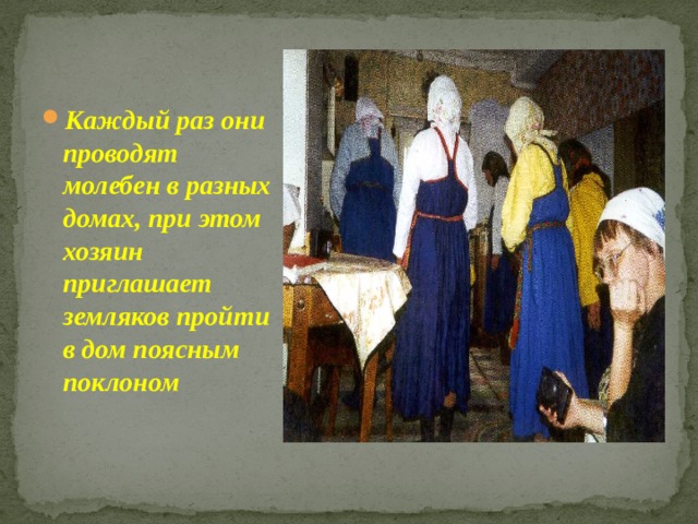 Каждый раз они проводят молебен в разных домах, при этом хозяин приглашает земляков пройти в дом поясным поклоном 