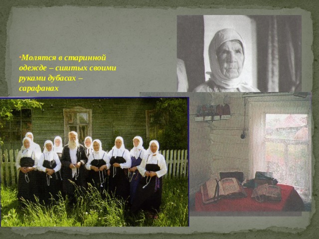  Молятся в старинной одежде – сшитых своими руками дубасах – сарафанах В переднем углу стоят металлические иконы, отлитые нередко подпольно, чаще из меди Отношение к иконам бережное – нельзя трогать голыми руками (будут наказаны смертью), их моют соборные старушки 