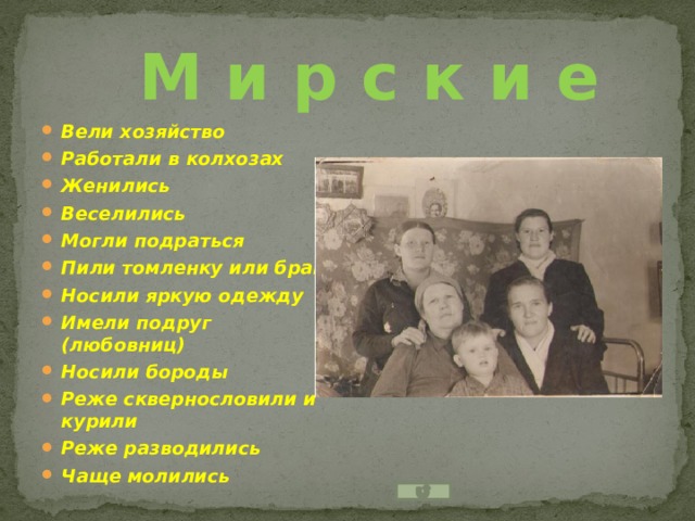 М и р с к и е Вели хозяйство Работали в колхозах Женились Веселились Могли подраться Пили томленку или брагу Носили яркую одежду Имели подруг (любовниц) Носили бороды Реже сквернословили и курили Реже разводились Чаще молились 