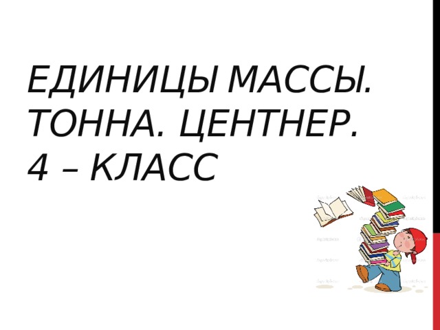 Единицы массы.  Тонна. Центнер.  4 – класс   
