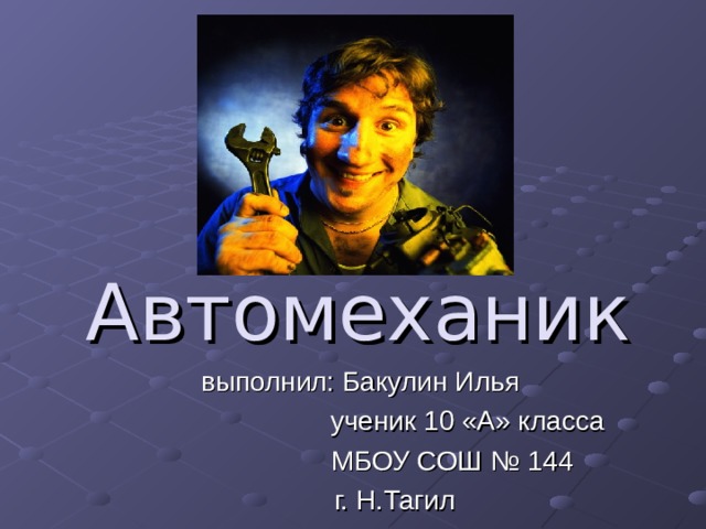 Автомеханик выполнил: Бакулин Илья  ученик 10 «А» класса  МБОУ СОШ № 144  г. Н.Тагил 