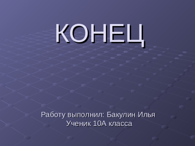 КОНЕЦ    Работу выполнил : Бакулин Илья  Ученик 10А класса 
