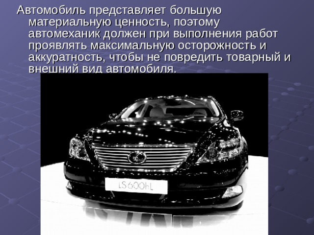 Автомобиль представляет большую материальную ценность, поэтому автомеханик должен при выполнения работ проявлять максимальную осторожность и аккуратность, чтобы не повредить товарный и внешний вид автомобиля. 