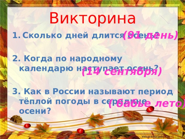 Викторина (91 день) Сколько дней длится осень?    2.  Когда по народному календарю наступает осень?  3. Как в России называют период тёплой погоды в середине осени?     (14 сентября) ( бабье лето) 