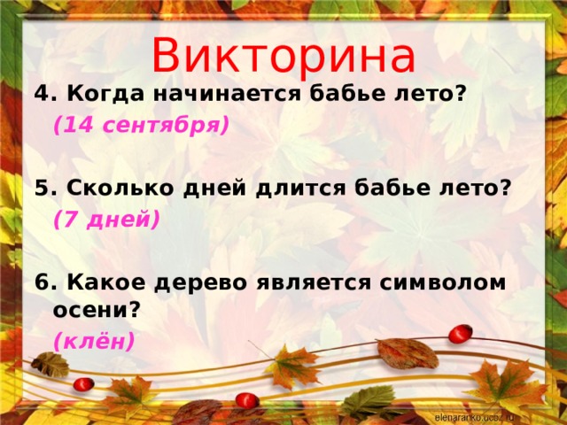Викторина 4. Когда начинается бабье лето?         (14 сентября)  5. Сколько дней длится бабье лето?         (7 дней)  6. Какое дерево является символом осени?       (клён)    