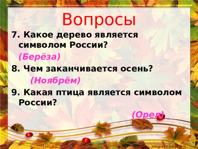 Вопросы 7. Какое дерево является символом России?               (Берёза) 8. Чем заканчивается осень?         (Ноябрём) 9. Какая птица является символом России?   (Орел)    