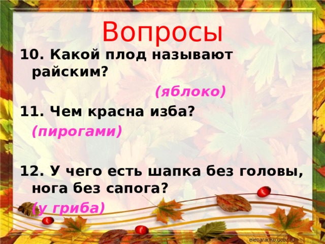 Вопросы 10. Какой плод называют райским?           (яблоко) 11. Чем красна изба?      (пирогами)  12. У чего есть шапка без головы, нога без сапога?     (у гриба)     