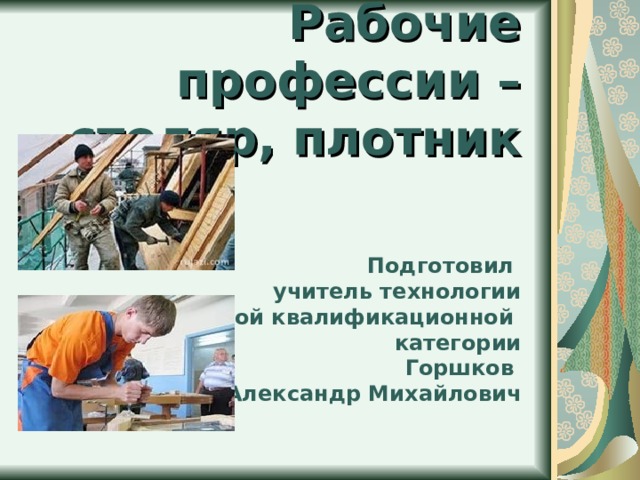 Рабочие профессии – столяр, плотник    Подготовил  учитель технологии  первой квалификационной  категории  Горшков  Александр Михайлович           
