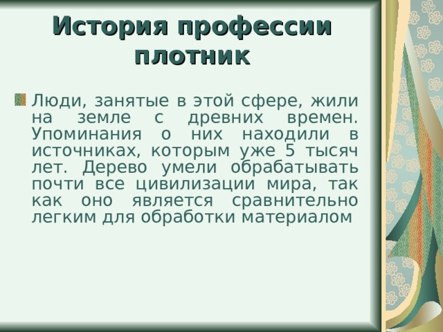 История профессии плотник  Люди, занятые в этой сфере, жили на земле с древних времен. Упоминания о них находили в источниках, которым уже 5 тысяч лет. Дерево умели обрабатывать почти все цивилизации мира, так как оно является сравнительно легким для обработки материалом  