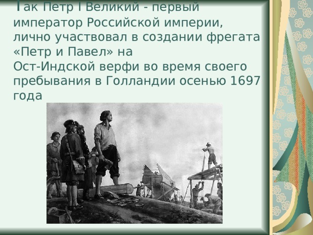 Т ак  Петр I Великий - первый император Российской империи, лично участвовал в создании фрегата «Петр и Павел» на  Ост-Индской верфи во время своего пребывания в Голландии осенью 1697 года      