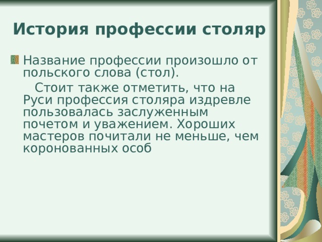 История профессии столяр Название профессии произошло от польского слова (стол).  Стоит также отметить, что на Руси профессия столяра издревле пользовалась заслуженным почетом и уважением. Хороших мастеров почитали не меньше, чем коронованных особ 