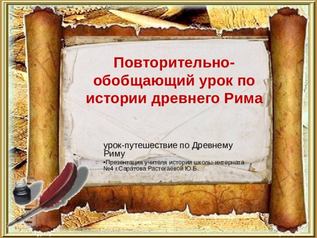 Повторительно-обобщающий урок по истории древнего Рима урок-путешествие по Древнему Риму Презентация учителя истории школы-интерната №4 г.Саратова Растегаевой Ю.Б.  