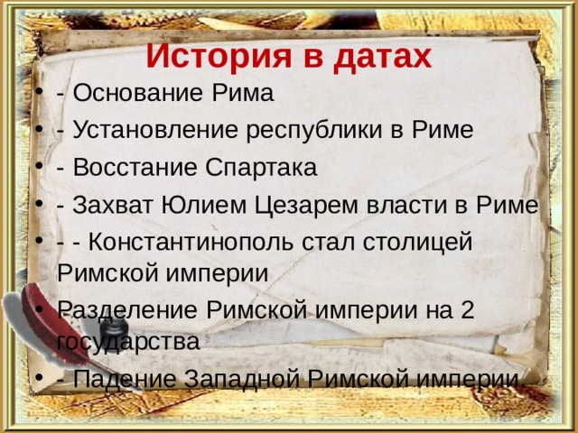 История в датах - Основание Рима - Установление республики в Риме - Восстание Спартака - Захват Юлием Цезарем власти в Риме - - Константинополь стал столицей Римской империи Разделение Римской империи на 2 государства - Падение Западной Римской империи.  