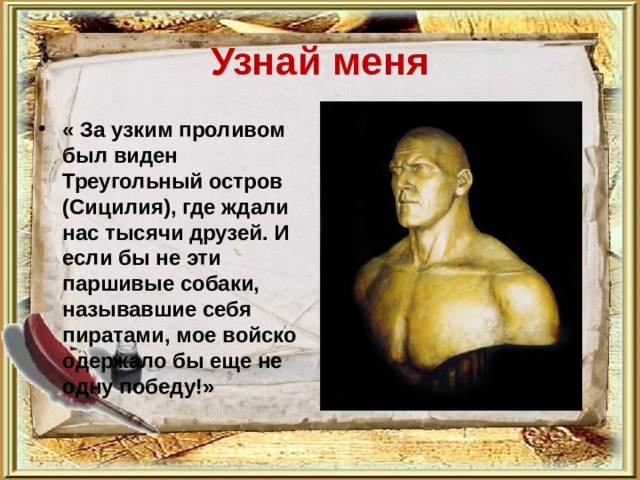 Узнай меня « За узким проливом был виден Треугольный остров (Сицилия), где ждали нас тысячи друзей. И если бы не эти паршивые собаки, называвшие себя пиратами, мое войско одержало бы еще не одну победу!»   