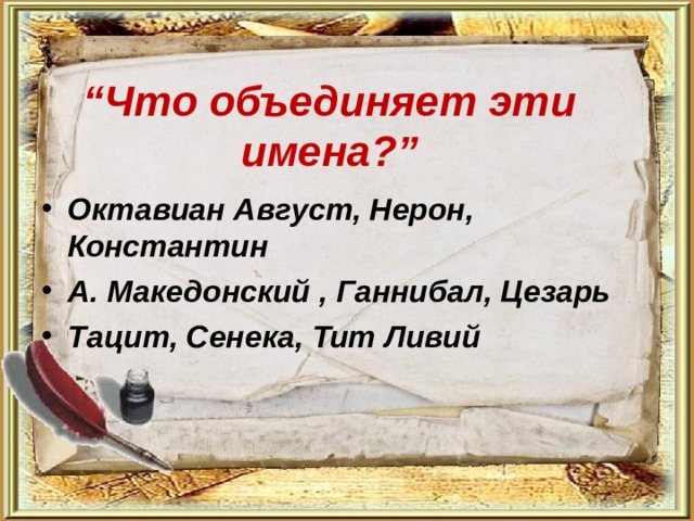   “ Что объединяет эти имена?”   Октавиан Август, Нерон, Константин А. Македонский , Ганнибал, Цезарь Тацит, Сенека, Тит Ливий 
