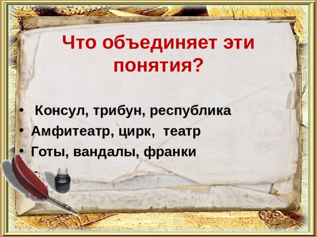   Что объединяет эти понятия?   Консул, трибун, республика Амфитеатр, цирк,  театр Готы, вандалы, франки   