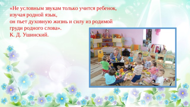 «Не условным звукам только учится ребенок, изучая родной язык, он пьет духовную жизнь и силу из родимой груди родного слова». К. Д. Ушинский. 