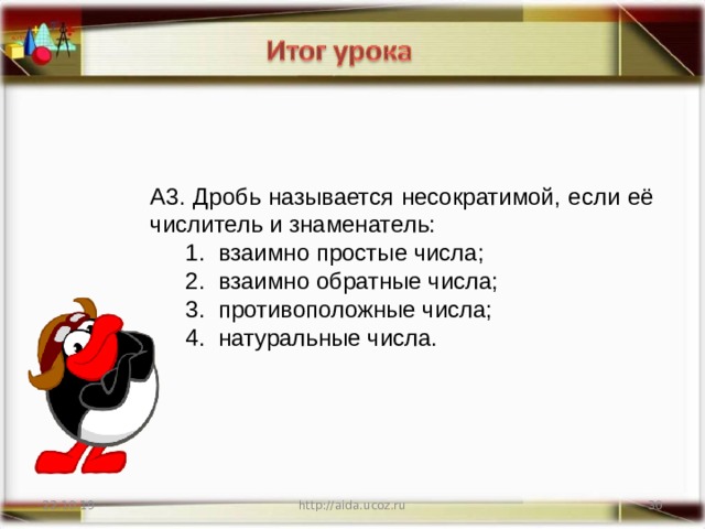 А3. Дробь называется несократимой, если её числитель и знаменатель:  взаимно простые числа;  взаимно обратные числа;  противоположные числа;  натуральные числа.  взаимно простые числа;  взаимно обратные числа;  противоположные числа;  натуральные числа. 22.10.19 http://aida.ucoz.ru