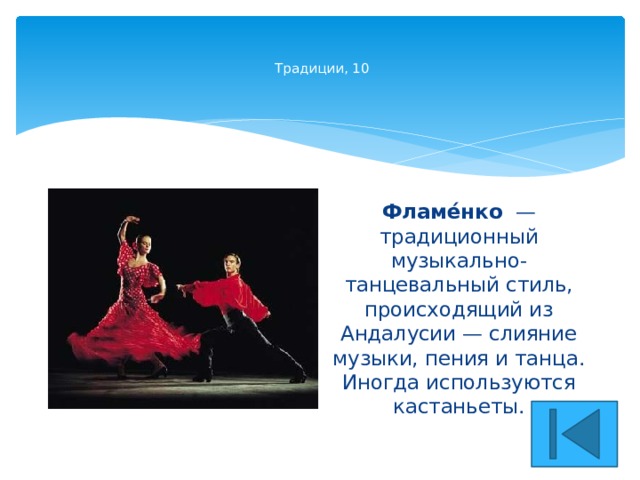    Традиции, 10    Фламе́нко   — традиционный музыкально-танцевальный стиль, происходящий из Андалусии — слияние музыки, пения и танца. Иногда используются кастаньеты. 
