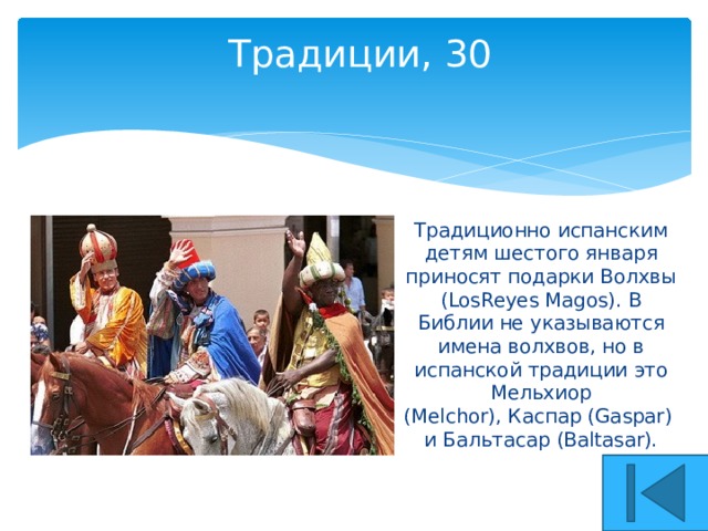  Традиции, 30   Традиционно испанским детям шестого января приносят подарки Волхвы (LosReyes Magos). В Библии не указываются имена волхвов, но в испанской традиции это Мельхиор (Melchor), Каспар (Gaspar)   и Бальтасар (Baltasar). 