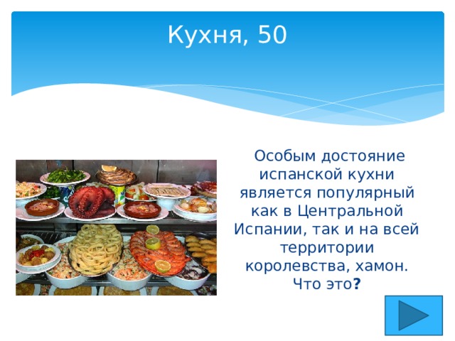 Кухня, 50     Особым достояние испанской кухни является популярный как в Центральной Испании, так и на всей территории королевства, хамон.  Что это ? 