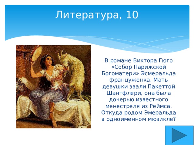 Литература, 10   В романе Виктора Гюго «Собор Парижской Богоматери» Эсмеральда француженка. Мать девушки звали Пакеттой Шантфлери, она была дочерью известного менестреля из Реймса. Откуда родом Эмеральда в одноименном мюзикле? 
