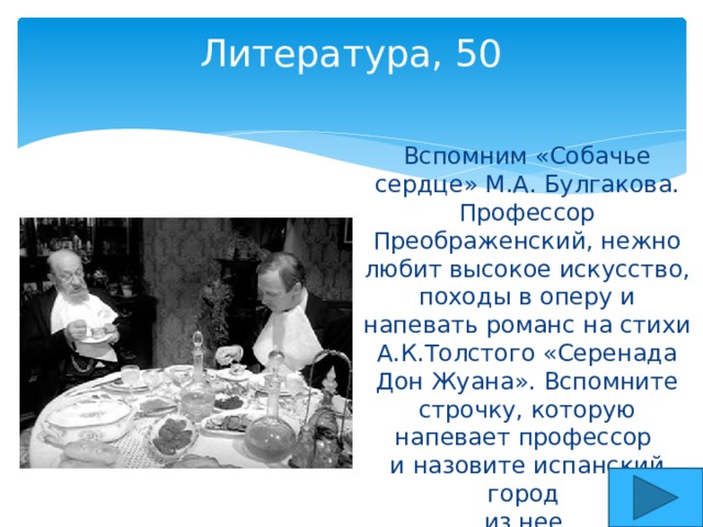 Литература, 50   Вспомним «Собачье сердце» М.А. Булгакова. Профессор Преображенский, нежно любит высокое искусство, походы в оперу и напевать романс на стихи А.К.Толстого «Серенада Дон Жуана». Вспомните строчку, которую напевает профессор  и назовите испанский город  из нее.   