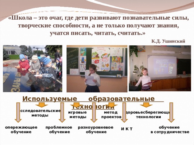 «Школа – это очаг, где дети развивают познавательные силы, творческие способности, а не только получают знания, учатся писать, читать, считать.»    К.Д. Ушинский   Используемые образовательные технологии исследовательские методы игровые  методы метод проектов здоровьесберегающие технологии обучение в сотрудничестве проблемное обучение опережающее обучение разноуровневое обучение И К Т 