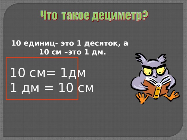 10 единиц- это 1 десяток, а 10 см –это 1 дм.  10 см= 1дм 1 дм = 10 см  